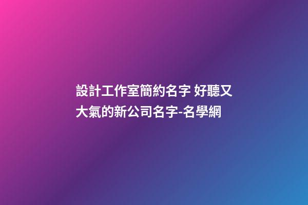 設計工作室簡約名字 好聽又大氣的新公司名字-名學網-第1張-公司起名-玄機派